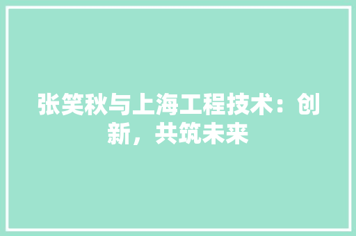 张笑秋与上海工程技术：创新，共筑未来