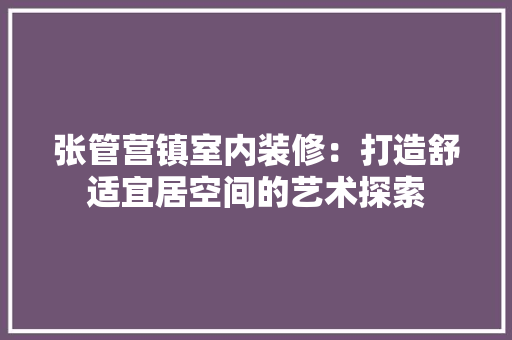张管营镇室内装修：打造舒适宜居空间的艺术探索 中式风格装饰