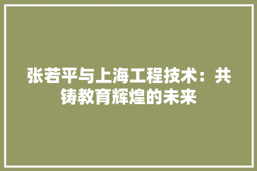 张若平与上海工程技术：共铸教育辉煌的未来 中式风格装饰