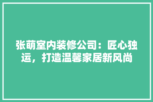 张萌室内装修公司：匠心独运，打造温馨家居新风尚 中式风格装饰