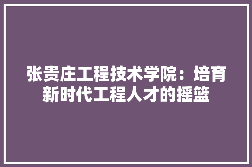 张贵庄工程技术学院：培育新时代工程人才的摇篮 中式风格装饰