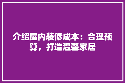 介绍屋内装修成本：合理预算，打造温馨家居 家居装修