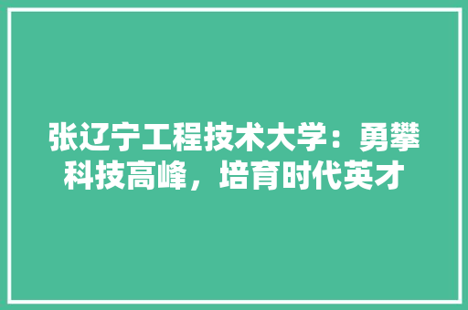 张辽宁工程技术大学：勇攀科技高峰，培育时代英才 中式风格装饰