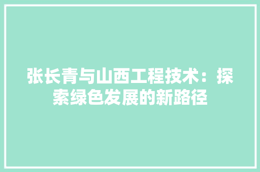 张长青与山西工程技术：探索绿色发展的新路径 中式风格装饰