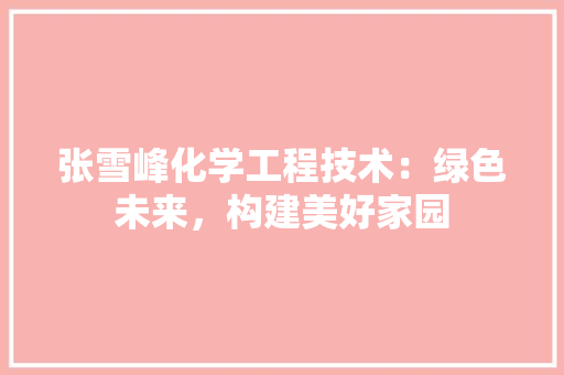 张雪峰化学工程技术：绿色未来，构建美好家园 中式风格装饰