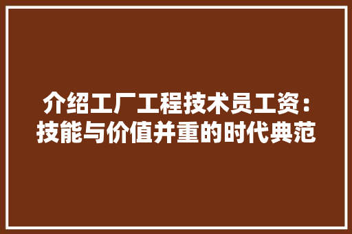 介绍工厂工程技术员工资：技能与价值并重的时代典范 家居装修