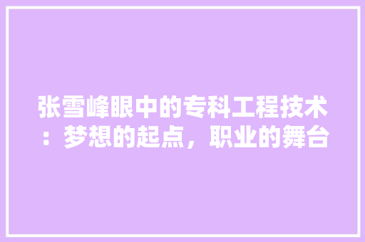 张雪峰眼中的专科工程技术：梦想的起点，职业的舞台