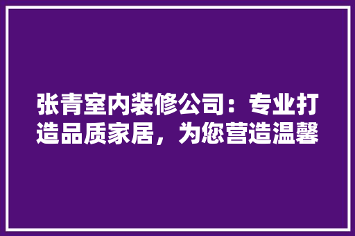 张青室内装修公司：专业打造品质家居，为您营造温馨家园 中式风格装饰