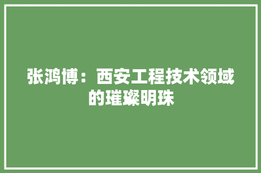 张鸿博：西安工程技术领域的璀璨明珠