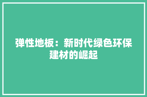 弹性地板：新时代绿色环保建材的崛起 中式风格装饰