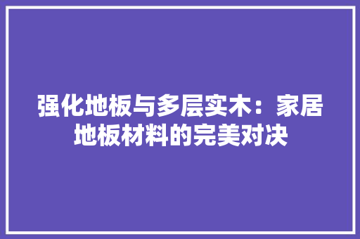 强化地板与多层实木：家居地板材料的完美对决 中式风格装饰