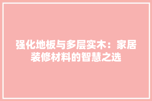 强化地板与多层实木：家居装修材料的智慧之选 中式风格装饰
