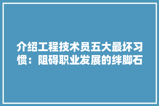介绍工程技术员五大最坏习惯：阻碍职业发展的绊脚石