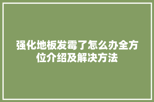 强化地板发霉了怎么办全方位介绍及解决方法 中式风格装饰