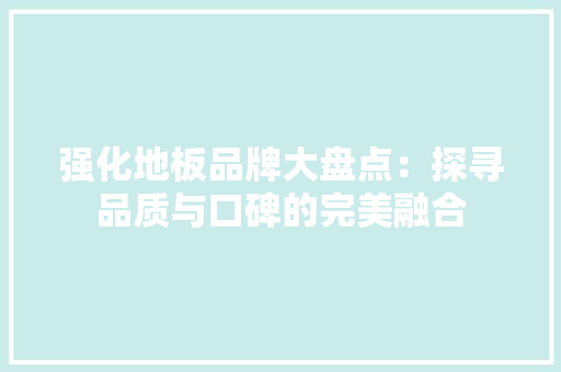 强化地板品牌大盘点：探寻品质与口碑的完美融合 中式风格装饰