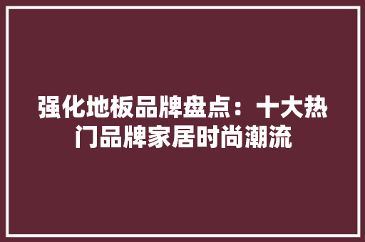 强化地板品牌盘点：十大热门品牌家居时尚潮流 中式风格装饰