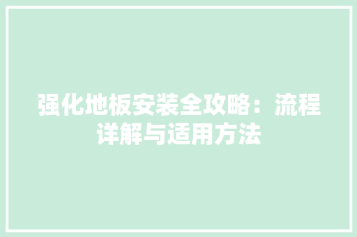 强化地板安装全攻略：流程详解与适用方法 中式风格装饰