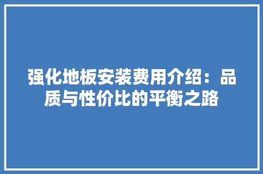 强化地板安装费用介绍：品质与性价比的平衡之路 中式风格装饰