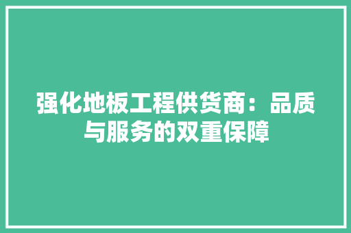强化地板工程供货商：品质与服务的双重保障 中式风格装饰