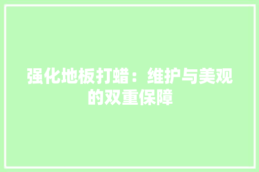 强化地板打蜡：维护与美观的双重保障 中式风格装饰