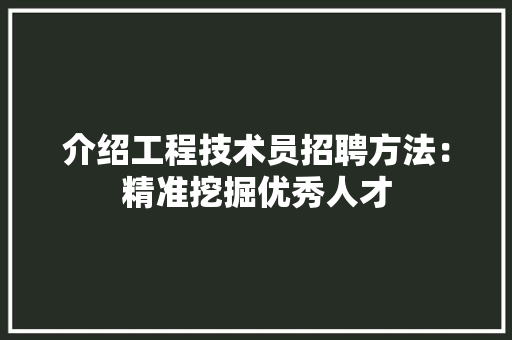 介绍工程技术员招聘方法：精准挖掘优秀人才 家居装修