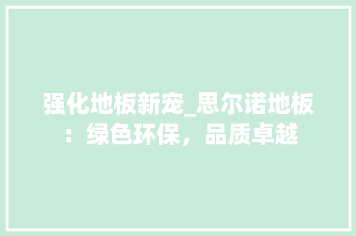强化地板新宠_思尔诺地板：绿色环保，品质卓越 中式风格装饰