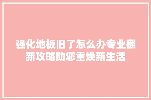 强化地板旧了怎么办专业翻新攻略助您重焕新生活 中式风格装饰