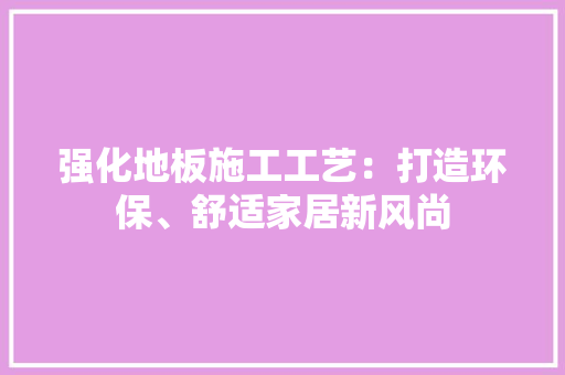 强化地板施工工艺：打造环保、舒适家居新风尚 中式风格装饰