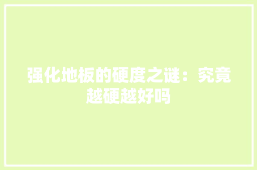 强化地板的硬度之谜：究竟越硬越好吗 中式风格装饰