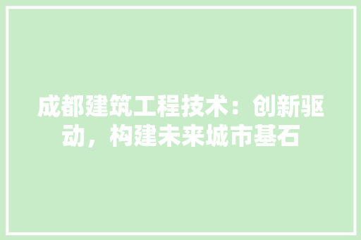 成都建筑工程技术：创新驱动，构建未来城市基石 中式风格装饰