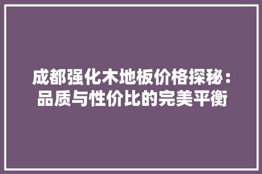成都强化木地板价格探秘：品质与性价比的完美平衡 中式风格装饰