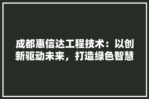 成都惠信达工程技术：以创新驱动未来，打造绿色智慧城市 中式风格装饰
