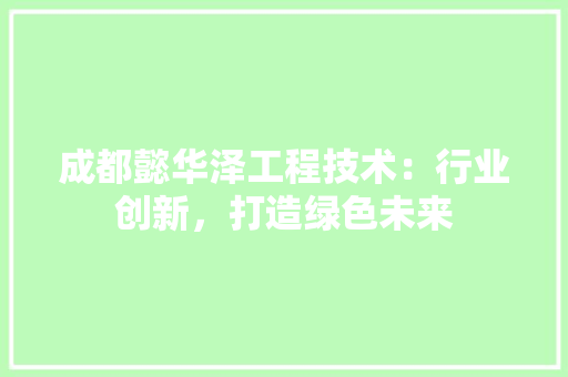 成都懿华泽工程技术：行业创新，打造绿色未来 中式风格装饰