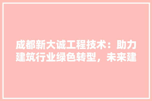 成都新大诚工程技术：助力建筑行业绿色转型，未来建筑潮流 中式风格装饰