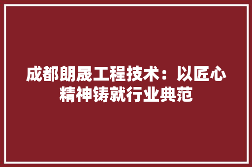 成都朗晟工程技术：以匠心精神铸就行业典范 中式风格装饰