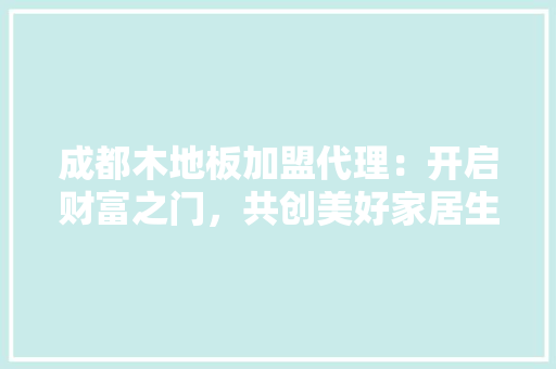 成都木地板加盟代理：开启财富之门，共创美好家居生活 中式风格装饰