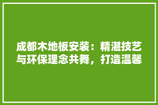 成都木地板安装：精湛技艺与环保理念共舞，打造温馨家居环境 中式风格装饰