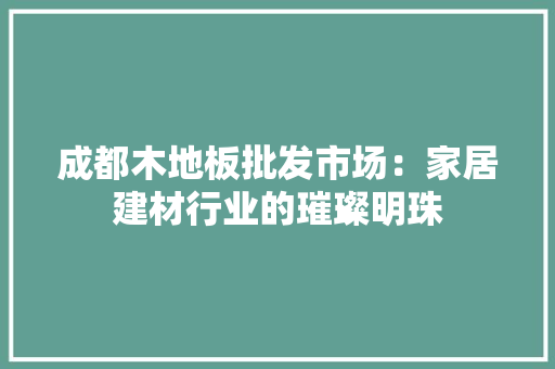 成都木地板批发市场：家居建材行业的璀璨明珠 中式风格装饰