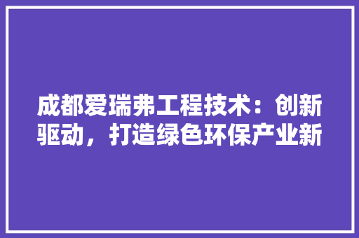 成都爱瑞弗工程技术：创新驱动，打造绿色环保产业新标杆 中式风格装饰
