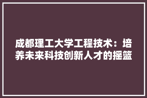 成都理工大学工程技术：培养未来科技创新人才的摇篮 中式风格装饰