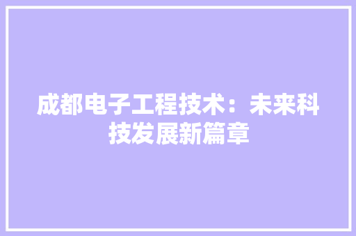 成都电子工程技术：未来科技发展新篇章 中式风格装饰