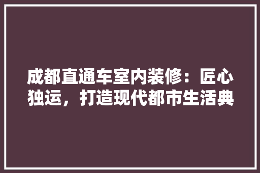 成都直通车室内装修：匠心独运，打造现代都市生活典范 中式风格装饰