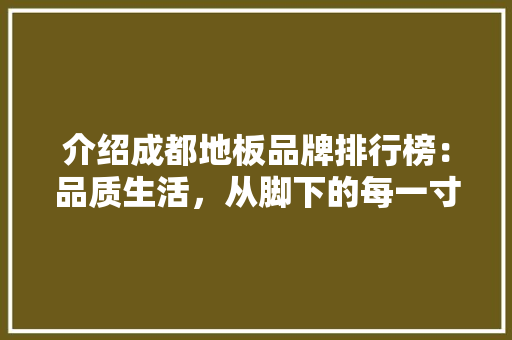 介绍成都地板品牌排行榜：品质生活，从脚下的每一寸地板开始 家居装修