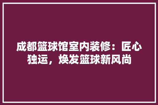 成都篮球馆室内装修：匠心独运，焕发篮球新风尚 中式风格装饰