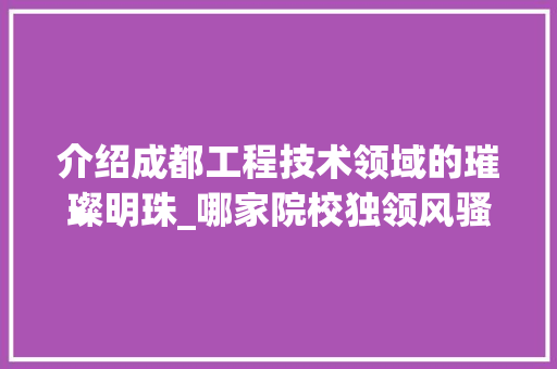 介绍成都工程技术领域的璀璨明珠_哪家院校独领风骚 家居装修