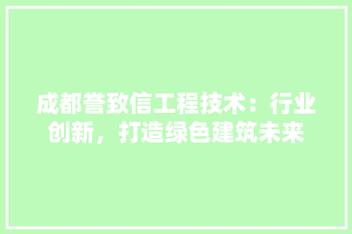 成都誉致信工程技术：行业创新，打造绿色建筑未来
