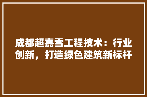 成都超嘉雪工程技术：行业创新，打造绿色建筑新标杆 中式风格装饰