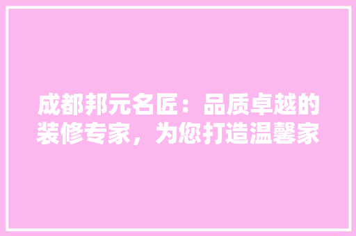 成都邦元名匠：品质卓越的装修专家，为您打造温馨家园 中式风格装饰