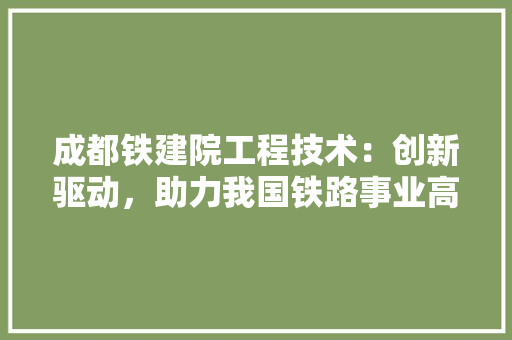 成都铁建院工程技术：创新驱动，助力我国铁路事业高质量发展 中式风格装饰
