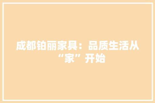 成都铂丽家具：品质生活从“家”开始 中式风格装饰